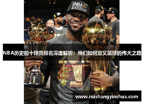 NBA历史前十球员排名深度解析：他们如何定义篮球的伟大之路